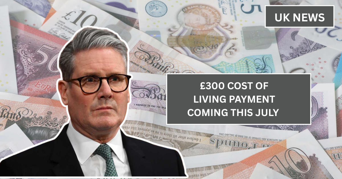 £300 Cost of Living Payment Coming This July – Are You Eligible for This Big Relief