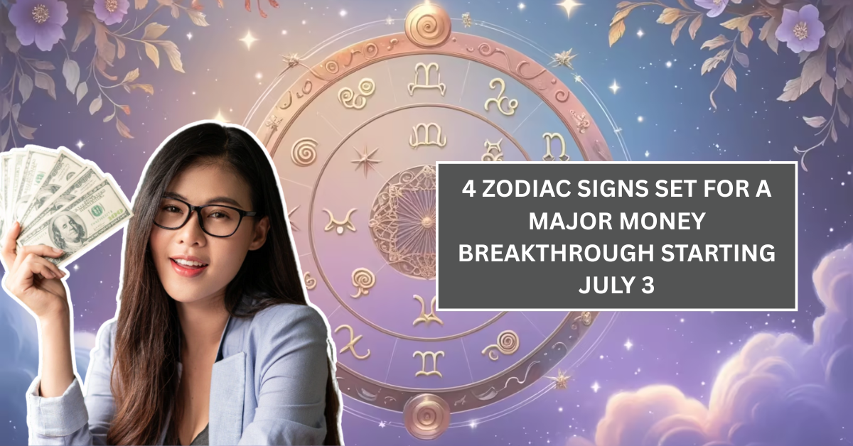 4 Zodiac Signs Set for a Major Money Breakthrough Starting July 3