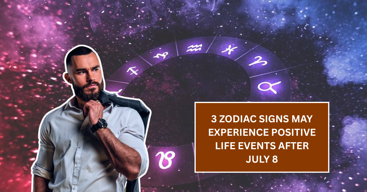 3 Zodiac Signs May Experience Positive Life Events After July 8